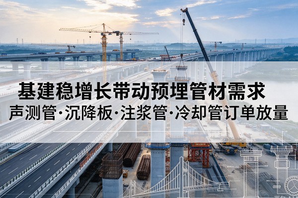 汉源基建稳增长带动预埋监测管材需求,声测管、沉降板、注浆管订单持续放量